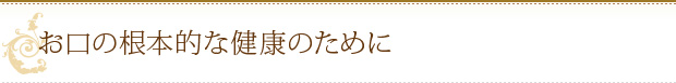 お口の根本的な健康のために