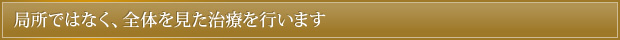 局所ではなく、全体を見た治療を行います