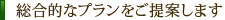 総合的なプランをご提案します