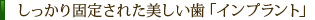 しっかり固定された美しい歯「インプラント」