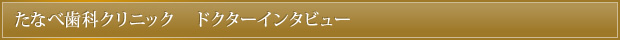 たなべ歯科クリニック　ドクターインタビュー