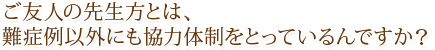 ご友人の先生方とは、難症例以外にも協力体制をとっているんですか？