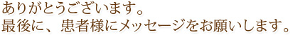 ありがとうございます。最後に、患者様にメッセージをお願いします。