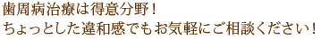 歯周病治療は得意分野！ちょっとした違和感でもお気軽にご相談ください！