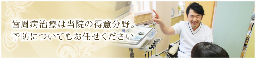 歯周病治療は当院の得意分野。予防についてもお任せください