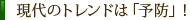 現代のトレンドは「予防」！