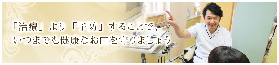 「治療」より「予防」することで、いつまでも健康なお口を守りましょう